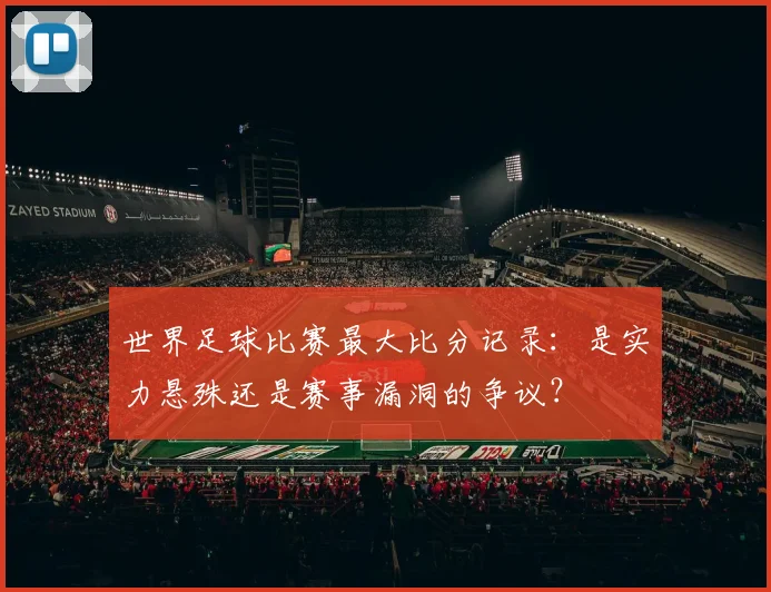 世界足球比赛最大比分记录：是实力悬殊还是赛事漏洞的争议？