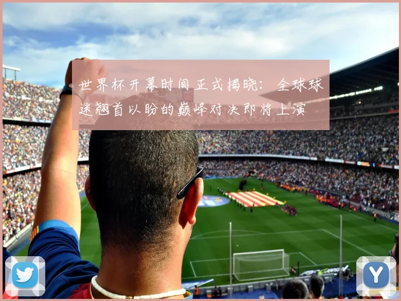 世界杯开幕时间正式揭晓：全球球迷翘首以盼的巅峰对决即将上演
