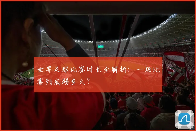 世界足球比赛时长全解析:一场比赛到底踢多久?