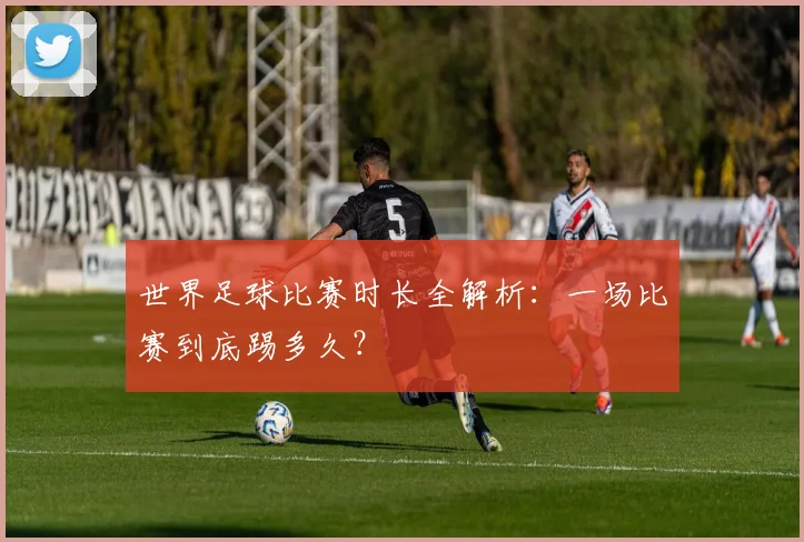 世界足球比赛时长全解析:一场比赛到底踢多久?