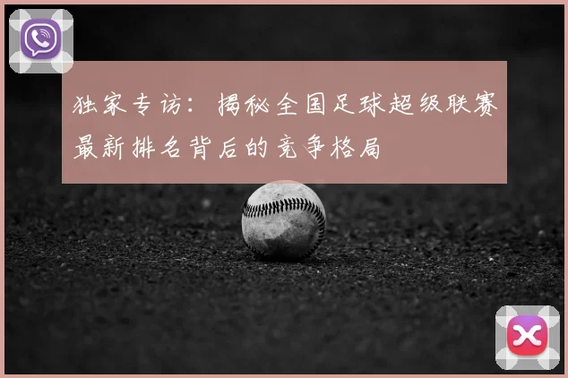 独家专访：揭秘全国足球超级联赛最新排名背后的竞争格局