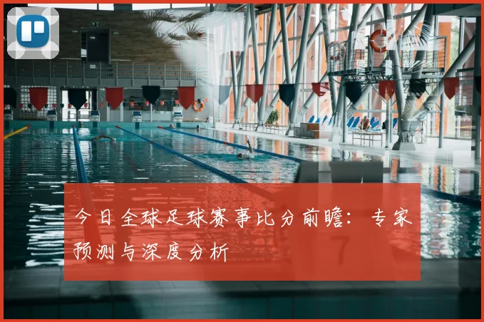 今日全球足球赛事比分前瞻：专家预测与深度分析