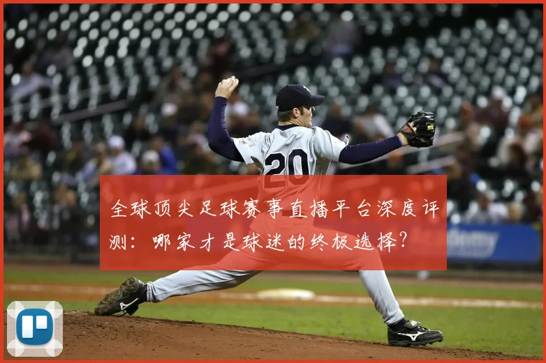 全球顶尖足球赛事直播平台深度评测：哪家才是球迷的终极选择？