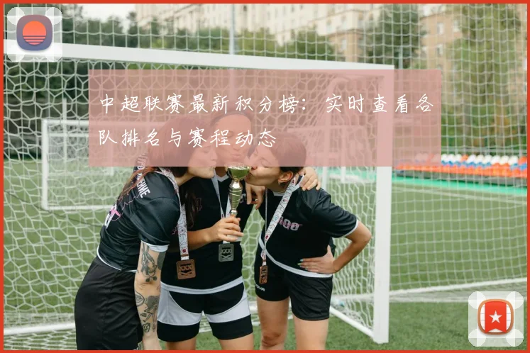 中超联赛最新积分榜：实时查看各队排名与赛程动态