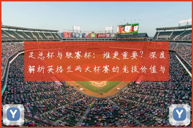 足总杯与联赛杯：谁更重要？深度解析英格兰两大杯赛的竞技价值与历史分量