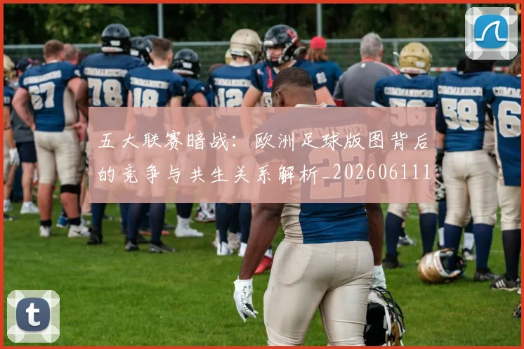 五大联赛暗战：欧洲足球版图背后的竞争与共生关系解析_20260611141714
