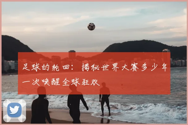 足球的轮回：揭秘世界大赛多少年一次唤醒全球狂欢