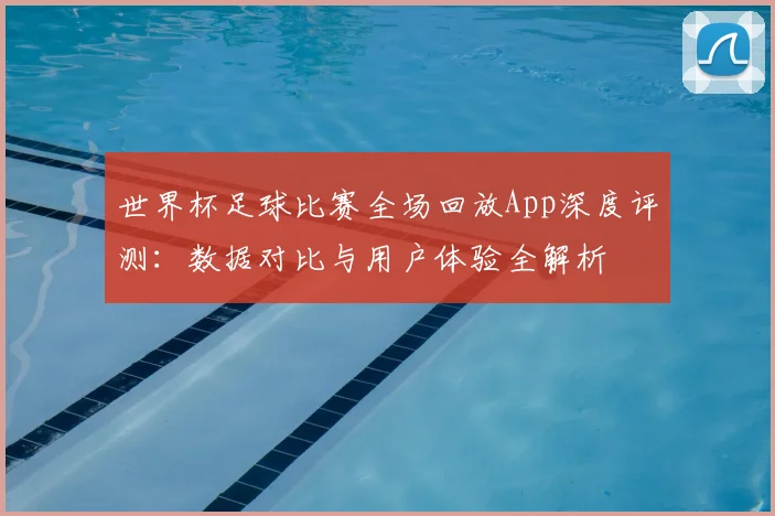 世界杯足球比赛全场回放App深度评测：数据对比与用户体验全解析