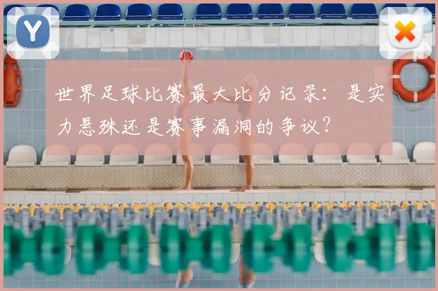 世界足球比赛最大比分记录：是实力悬殊还是赛事漏洞的争议？
