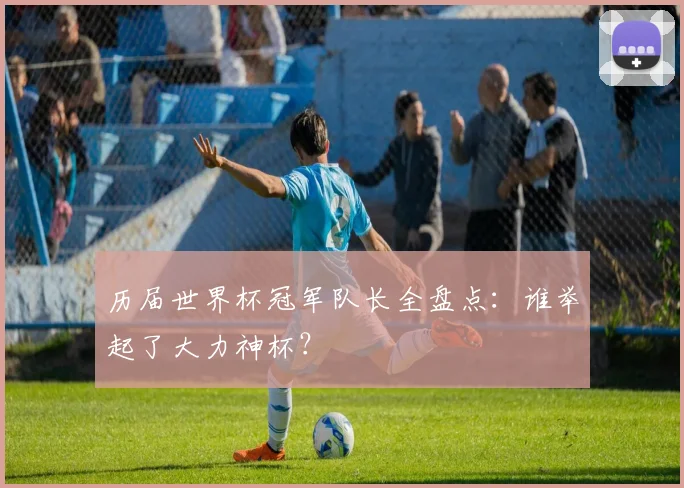 历届世界杯冠军队长全盘点：谁举起了大力神杯？
