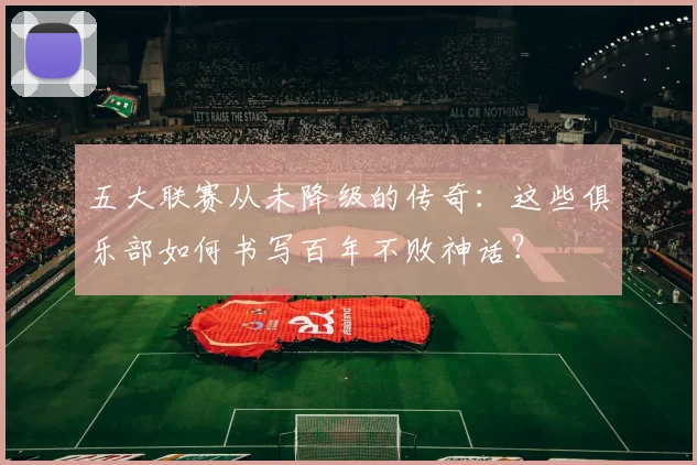 五大联赛从未降级的传奇：这些俱乐部如何书写百年不败神话？