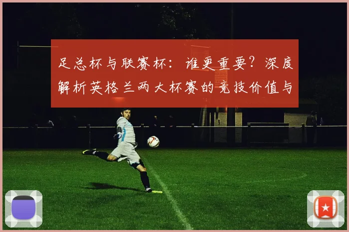 足总杯与联赛杯：谁更重要？深度解析英格兰两大杯赛的竞技价值与历史分量