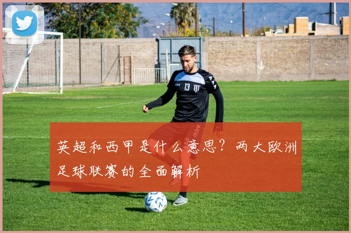 英超和西甲是什么意思？两大欧洲足球联赛的全面解析