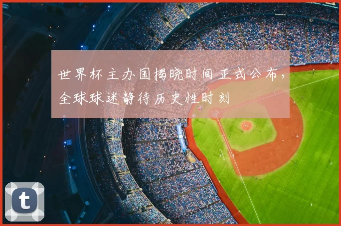 世界杯主办国揭晓时间正式公布，全球球迷静待历史性时刻