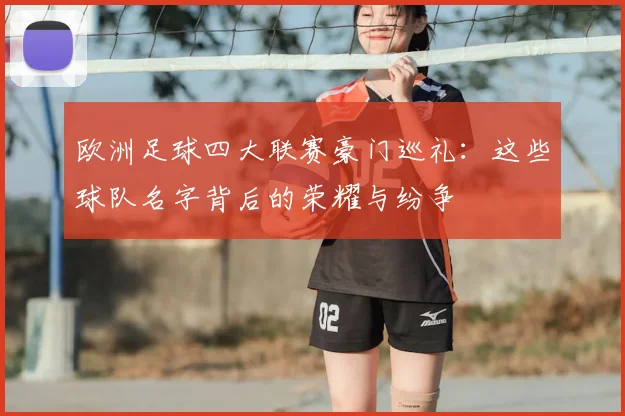 欧洲足球四大联赛豪门巡礼：这些球队名字背后的荣耀与纷争