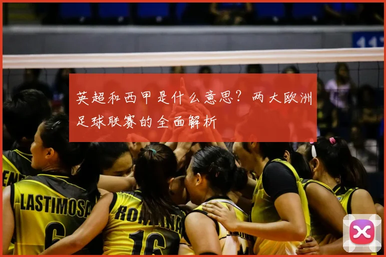 英超和西甲是什么意思？两大欧洲足球联赛的全面解析