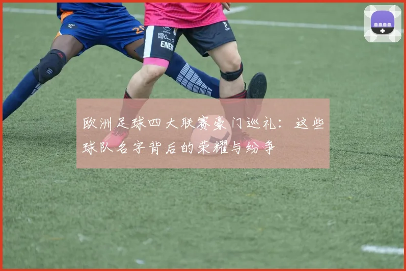 欧洲足球四大联赛豪门巡礼：这些球队名字背后的荣耀与纷争