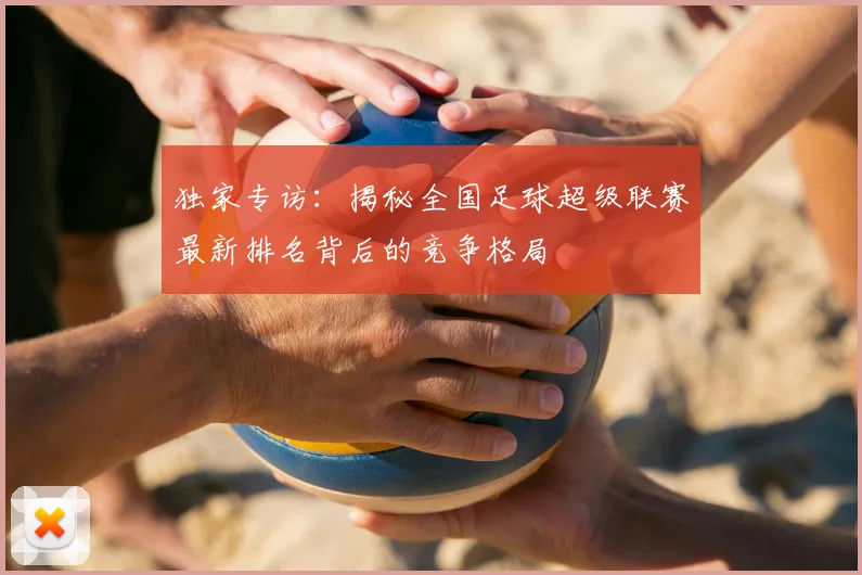 独家专访：揭秘全国足球超级联赛最新排名背后的竞争格局