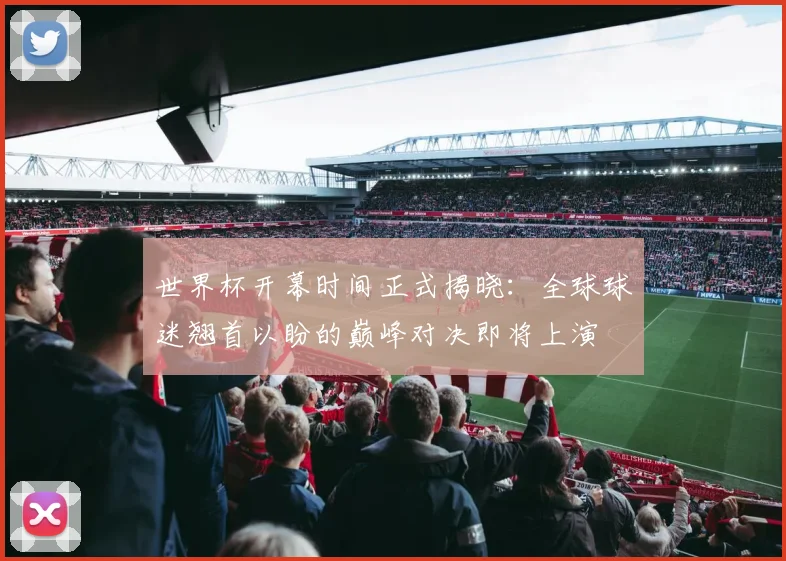 世界杯开幕时间正式揭晓：全球球迷翘首以盼的巅峰对决即将上演
