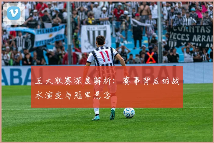 五大联赛深度解析:赛事背后的战术演变与冠军悬念