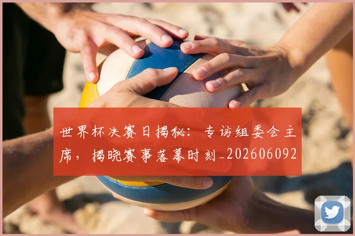 世界杯决赛日揭秘：专访组委会主席，揭晓赛事落幕时刻_20260609201306