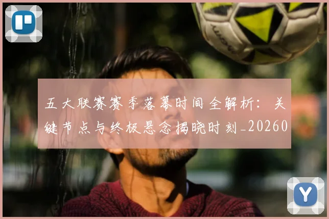 五大联赛赛季落幕时间全解析：关键节点与终极悬念揭晓时刻_20260611141821