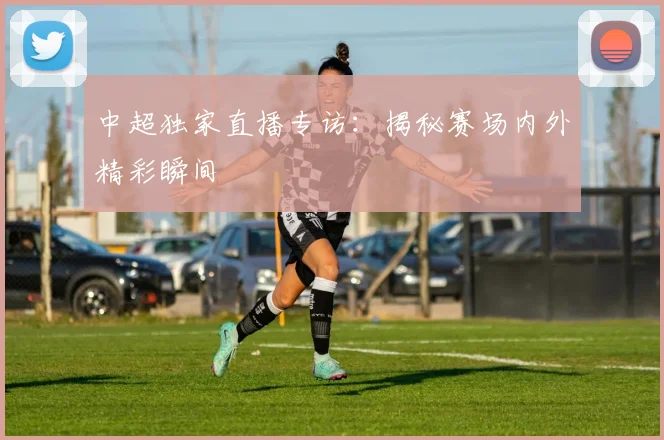 中超独家直播专访:揭秘赛场内外精彩瞬间