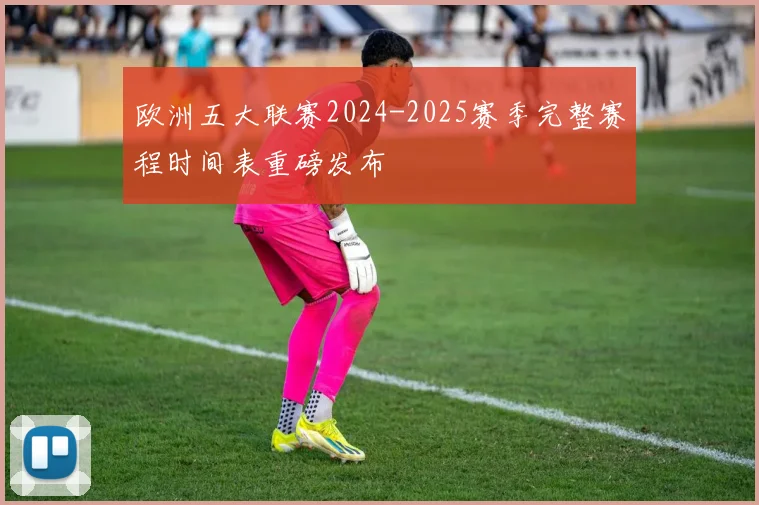 欧洲五大联赛2024-2025赛季完整赛程时间表重磅发布