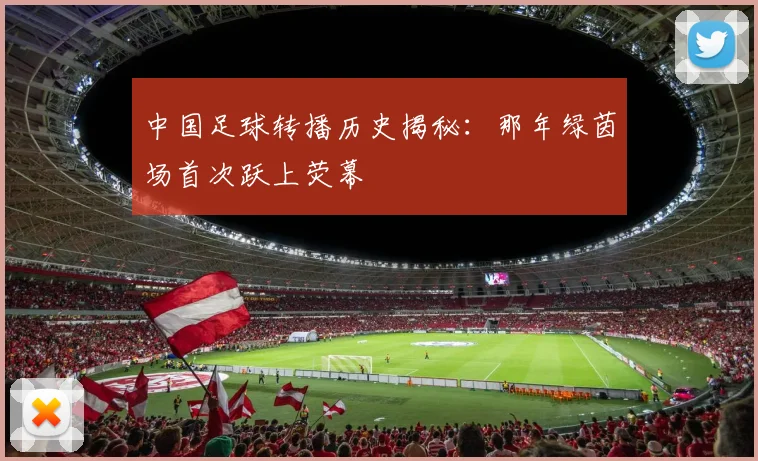 中国足球转播历史揭秘:那年绿茵场首次跃上荧幕