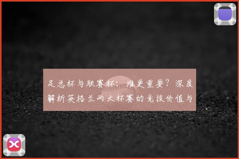 足总杯与联赛杯：谁更重要？深度解析英格兰两大杯赛的竞技价值与历史分量