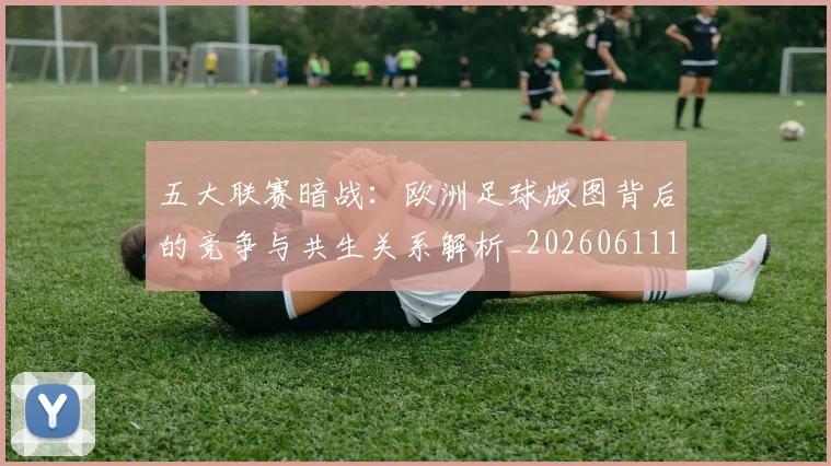 五大联赛暗战：欧洲足球版图背后的竞争与共生关系解析_20260611141714