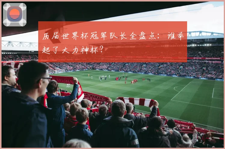历届世界杯冠军队长全盘点：谁举起了大力神杯？