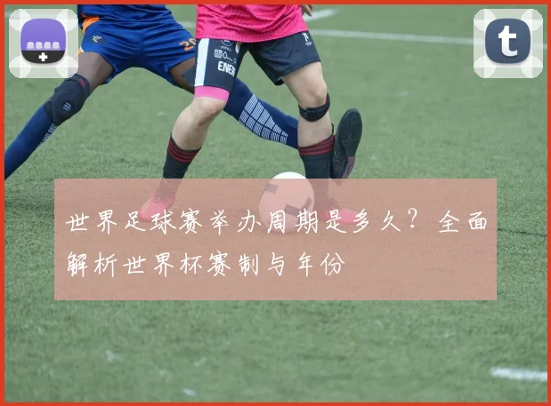 世界足球赛举办周期是多久？全面解析世界杯赛制与年份