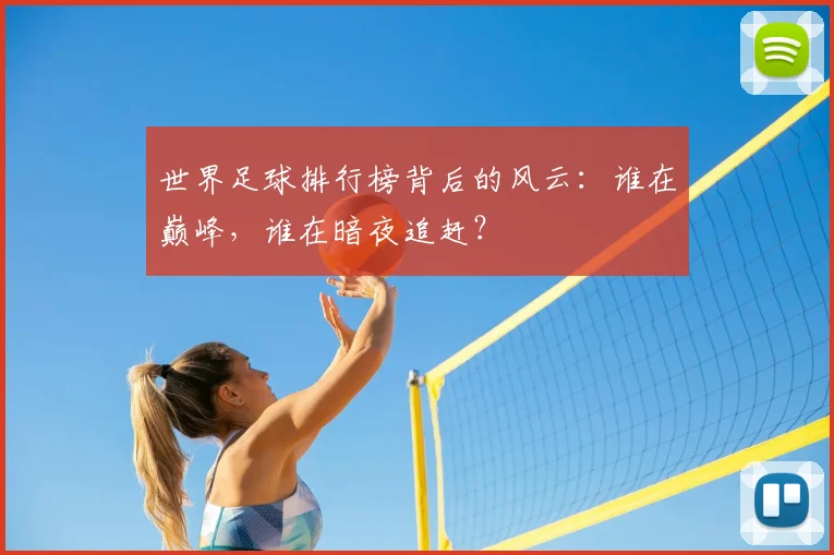 世界足球排行榜背后的风云：谁在巅峰，谁在暗夜追赶？