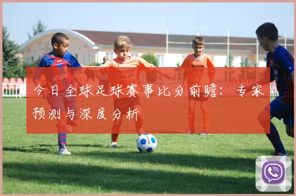 今日全球足球赛事比分前瞻：专家预测与深度分析